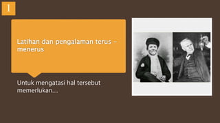 Latihan dan pengalaman terus -
menerus
Untuk mengatasi hal tersebut
memerlukan....
1
 