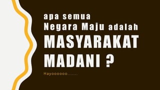 a p a s e m u a
Negara Maju a d a l a h
MASYARAKAT
MADANI ?H a y o o o o o o . . . . . . .
 