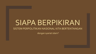 SIAPA BERPIKIRAN
SISTEM PERPOLITIKAN NASIONAL KITA BERTENTANGAN
dengan syariat islam?
 
