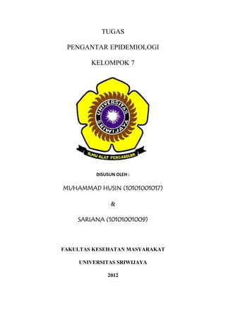 TUGAS
PENGANTAR EPIDEMIOLOGI
KELOMPOK 7
DISUSUN OLEH :
MUHAMMAD HUSIN (10101001017)
&
SARIANA (10101001009)
FAKULTAS KESEHATAN MASYARAKAT
UNIVERSITAS SRIWIJAYA
2012
 