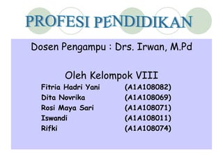 Dosen Pengampu : Drs. Irwan, M.Pd

        Oleh Kelompok VIII
  Fitria Hadri Yani   (A1A108082)
  Dita Novrika        (A1A108069)
  Rosi Maya Sari      (A1A108071)
  Iswandi             (A1A108011)
  Rifki               (A1A108074)
 