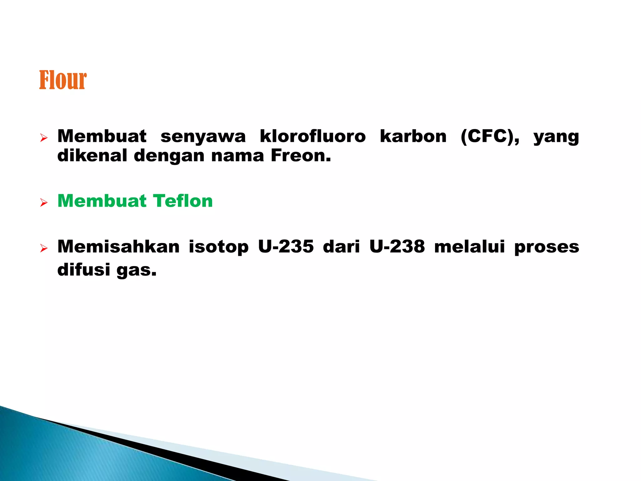 Flour

   Membuat senyawa klorofluoro karbon (CFC), yang
    dikenal dengan nama Freon.

   Membuat Teflon

   Memisahkan isotop U-235 dari U-238 melalui proses
    difusi gas.
 