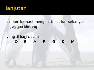 cannon berhasil mengklasifikasikan sebanyak 
325.300 bintang 
yang di bagi dalam : 
O B A F G K M 
 
