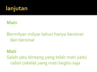 Main 
Bermilyar-milyar tahun hanya bersinar 
dan bersinar 
Mati 
Salah satu bintang yang telah mati yaitu 
cebol cokelat yang mati begitu saja 
 