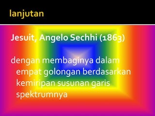 Jesuit, Angelo Sechhi (1863) 
dengan membaginya dalam 
empat golongan berdasarkan 
kemiripan susunan garis 
spektrumnya 
 