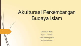 Akulturasi Perkembangan
Budaya Islam
Disusun oleh :
Syifa Fauziah
Dina Novia Agustin
Siti Nurhasanah
 