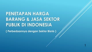 PENETAPAN HARGA
BARANG & JASA SEKTOR
PUBLIK DI INDONESIA
( Perbedaannya dengan Sektor Bisnis )
1
 