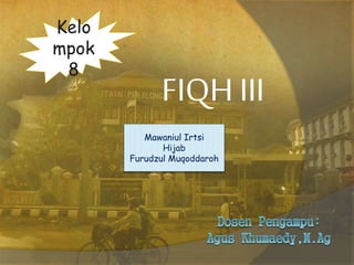 FIQH III
Mawaniul Irtsi
Hijab
Furudzul Muqoddaroh
Kelo
mpok
8
 