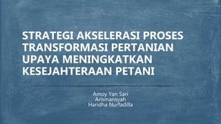 Amoy Yan Sari
Arismansyah
Haridha Nurfadilla
STRATEGI AKSELERASI PROSES
TRANSFORMASI PERTANIAN
UPAYA MENINGKATKAN
KESEJAHTERAAN PETANI
 