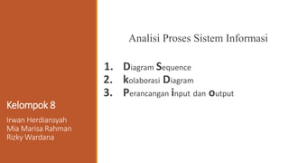 Kelompok 8
1. Diagram Sequence
2. kolaborasi Diagram
3. Perancangan input dan output
Irwan Herdiansyah
Mia Marisa Rahman
Rizky Wardana
Analisi Proses Sistem Informasi
 