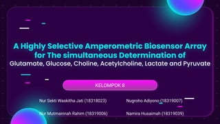 A Highly Selective Amperometric Biosensor Array
for The simultaneous Determination of
Glutamate, Glucose, Choline, Acetylcholine, Lactate and Pyruvate
KELOMPOK 8
Nur Sekti Waskitha Jati (18318023)
Nur Mutmainnah Rahim (18319006) Namira Husaimah (18319039)
Nugroho Adiyono (18319007)
 
