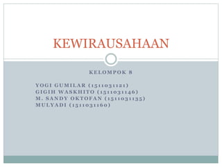 K E L O M P O K 8
Y O G I G U M I L A R ( 1 5 1 1 0 3 1 1 2 1 )
G I G I H W A S K H I T O ( 1 5 1 1 0 3 1 1 4 6 )
M . S A N D Y O K T O F A N ( 1 5 1 1 0 3 1 1 3 5 )
M U L Y A D I ( 1 5 1 1 0 3 1 1 6 0 )
KEWIRAUSAHAAN
 