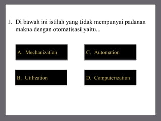 1. Di bawah ini istilah yang tidak mempunyai padanan
makna dengan otomatisasi yaitu...
A. Mechanization
B. Utilization D. Computerization
C. Automation
 
