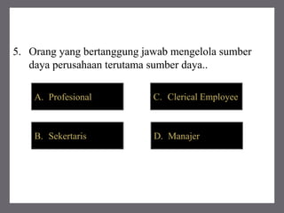 5. Orang yang bertanggung jawab mengelola sumber
daya perusahaan terutama sumber daya..
A. Profesional
B. Sekertaris
C. Clerical Employee
D. Manajer
 