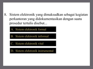 8. Sistem elektronik yang dimaksudkan sebagai kegiatan
perkantoran yang didokumentasikan dengan suatu
prosedur tertulis disebut...
A. Sistem elektronik formal
B. Sistem elektronik informal
C. Sistem elektronik vital
D. Sistem elektronik instrumental
 