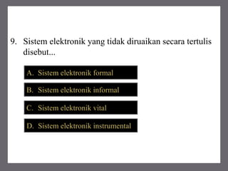 9. Sistem elektronik yang tidak diruaikan secara tertulis
disebut...
A. Sistem elektronik formal
B. Sistem elektronik informal
C. Sistem elektronik vital
D. Sistem elektronik instrumental
 