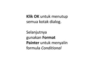 Klik OK untuk menutup
semua kotak dialog.
Selanjutnya
gunakan Format
Painter untuk menyalin
formula Conditional
 