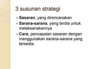 3 susunan strategi
 Sasaran, yang direncanakan
 Sarana-sarana, yang terdia untuk
melaksanakannya
 Cara, pencapaian sasaran dengan
menggunakan sarana-sarana yang
tersedia.
 