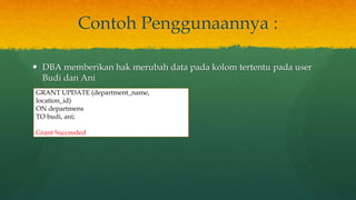 Contoh Penggunaannya :
 DBA memberikan hak merubah data pada kolom tertentu pada user
Budi dan Ani
GRANT UPDATE (department_name,
location_id)
ON departmens
TO budi, ani;
Grant Succeeded
 