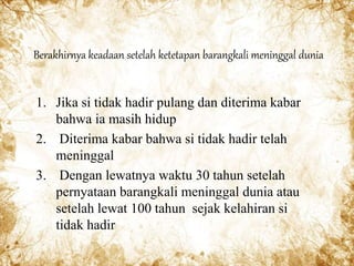 Berakhirnya keadaan setelah ketetapan barangkali meninggal dunia
1. Jika si tidak hadir pulang dan diterima kabar
bahwa ia masih hidup
2. Diterima kabar bahwa si tidak hadir telah
meninggal
3. Dengan lewatnya waktu 30 tahun setelah
pernyataan barangkali meninggal dunia atau
setelah lewat 100 tahun sejak kelahiran si
tidak hadir
 