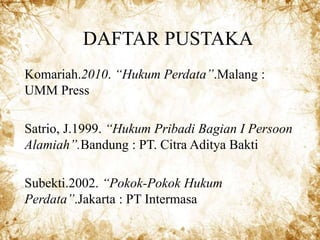 DAFTAR PUSTAKA
Komariah.2010. “Hukum Perdata”.Malang :
UMM Press
Satrio, J.1999. “Hukum Pribadi Bagian I Persoon
Alamiah”.Bandung : PT. Citra Aditya Bakti
Subekti.2002. “Pokok-Pokok Hukum
Perdata”.Jakarta : PT Intermasa
 