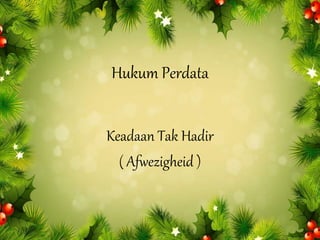 Hukum Perdata
Keadaan Tak Hadir
( Afwezigheid )
 