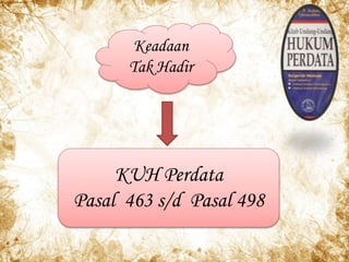 Keadaan
Tak Hadir
KUH Perdata
Pasal 463 s/d Pasal 498
 