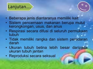 Lanjutan….

• Beberapa jenis diantaranya memiliki kait
• Sistem pencernaan makanan berupa mulut ,
  kerongkongan, usus, dan anus
• Respirasi secara difusi di seluruh permukaan
  tubuh
• Tidak memiliki rangka dan sistem peredaran
  darah
• Ukuran tubuh betina lebih besar daripada
  ukuran tubuh jantan
• Reproduksi secara seksual
 