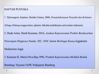 DAFTAR PUSTAKA
1. Tjkronegoro Arjatmo, Hendra Utama, 2000, Penatalaksanaan Penyakit dan Kelainan
Telinga Hidung tenggorokan, jakarta: fakultas kedokteran universitas indonesia
2. Huda Amin, Hardi Kusuma, 2016, Asuhan Keperawatan Praktis Berdasarkan
Penerapan Diagnosa Nanda, NIC, NOC dalam Berbagai Kasus,Jogjakarta:
Mediaction Jogja
3. Karnaen R, Maria Olva,Skp,1996, Praktek Keperawatan Medikal Bedah,
Bandung: Yayasan IAPK Padjajaran Bandung
 