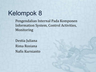 Kelompok 8
Pengendalian Internal Pada Komponen
Information System, Control Activities,
Monitoring
Destia Juliana
Rima Rosiana
Nafis Kurnianto
 