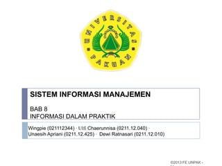 SISTEM INFORMASI MANAJEMEN
BAB 8
INFORMASI DALAM PRAKTIK
Wingpie (021112344) · Ulfi Chaerunnisa (0211.12.040) ·
Unaesih Apriani (0211.12.425) · Dewi Ratnasari (0211.12.010)

©2013 FE UNPAK -

 