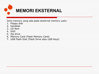 MEMORI EKSTERNAL

Jenis memory yang ada pada eksternal memory yaitu:
1. Floppy disk
2. Harddisk
3. CD Rom
4. DVD
5. Zip drive
6. Memory Card (Flash Memory Card)
7. USB Flash Disk (Flash Drive atau USB Keys)
 