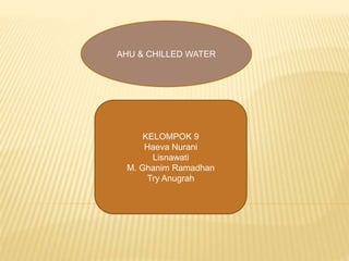 KELOMPOK 9
Haeva Nurani
Lisnawati
M. Ghanim Ramadhan
Try Anugrah
AHU & CHILLED WATER
 
