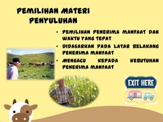 Pemilihan Materi
Penyuluhan
• Pemilihan penerima manfaat dan
waktu yang tepat
• Didasarkan pada latar belakang
penerima manfaat
• Mengacu kepada kebutuhan
penerima manfaat
 