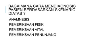 BAGAIMANA CARA MENDIAGNOSIS
PASIEN BERDASARKAN SKENARIO
DIATAS ?
ANAMNESIS
PEMERIKSAAN FISIK
PEMERIKSAAN VITAL
PEMERIKSAAN PENUNJANG
 