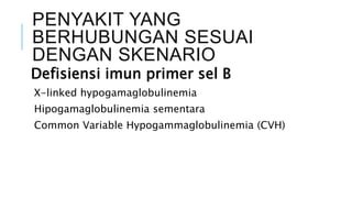 PENYAKIT YANG
BERHUBUNGAN SESUAI
DENGAN SKENARIO
Defisiensi imun primer sel B
X-linked hypogamaglobulinemia
Hipogamaglobulinemia sementara
Common Variable Hypogammaglobulinemia (CVH)
 