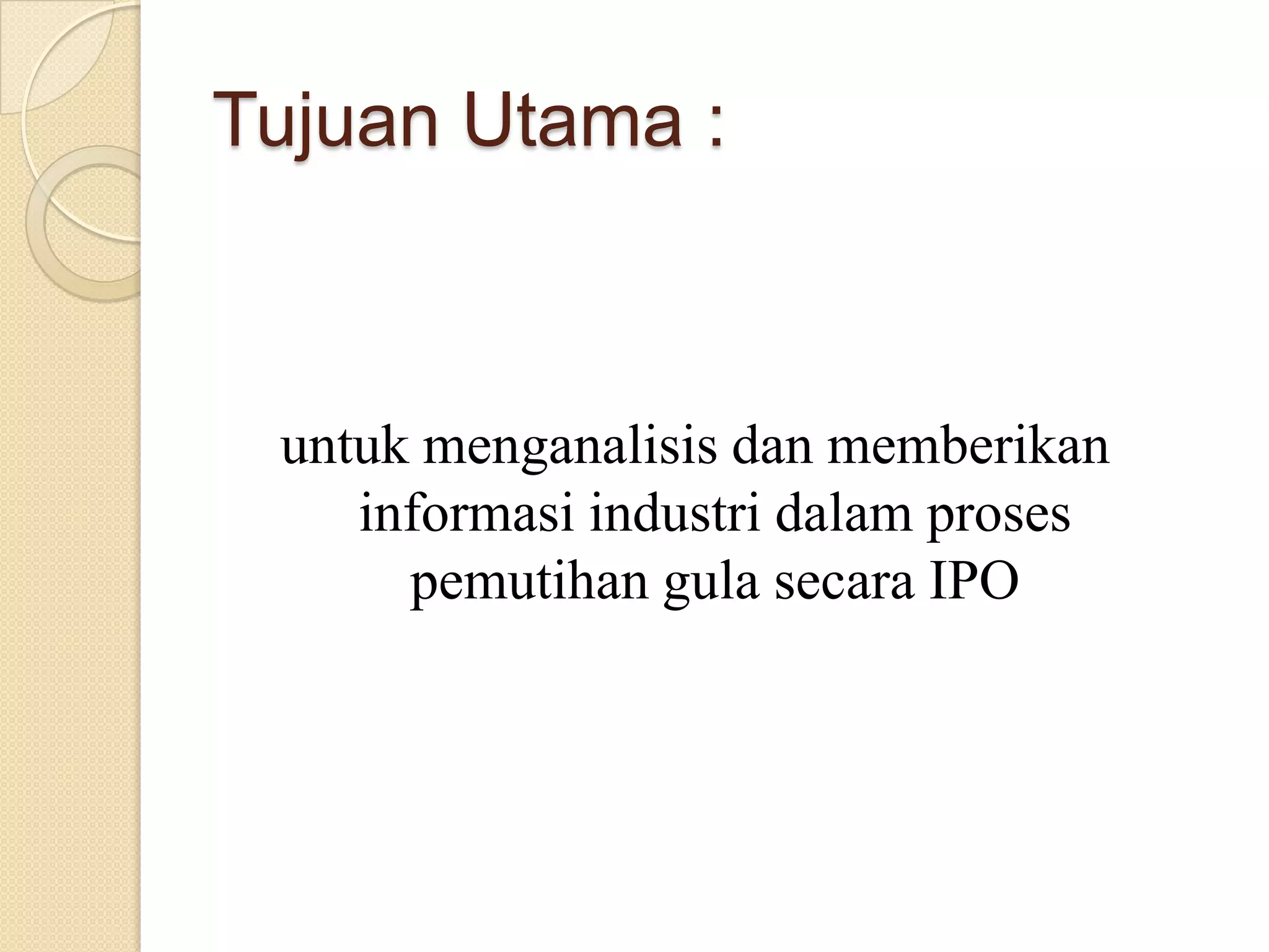 Tujuan Utama :



 untuk menganalisis dan memberikan
    informasi industri dalam proses
      pemutihan gula secara IPO
 