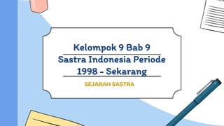 Kelompok 9 Bab 9
Sastra Indonesia Periode
1998 - Sekarang
SEJARAH SASTRA
 