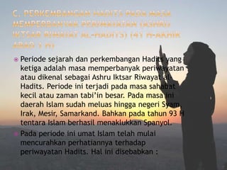  Periode sejarah dan perkembangan Hadits yang 
ketiga adalah masa memperbanyak periwayatan 
atau dikenal sebagai Ashru Iktsar Riwayat al- 
Hadits. Periode ini terjadi pada masa sahabat 
kecil atau zaman tabi’in besar. Pada masa ini 
daerah Islam sudah meluas hingga negeri Syam, 
Irak, Mesir, Samarkand. Bahkan pada tahun 93 H 
tentara Islam berhasil menaklukkan Spanyol. 
 Pada periode ini umat Islam telah mulai 
mencurahkan perhatiannya terhadap 
periwayatan Hadits. Hal ini disebabkan : 
 