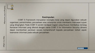 Kesimpulan
COBIT 5 Framework merupakan kerangka kerja yang dapat digunakan sebuah
organisasi, pemerintahan, perusahaan atau enterprise untuk membantu mencapai tujuan
yang diingingkan. Pada COBIT 5 sendiri terdapat bagian yang khusus membahas tentang
Kemanan Informasi yang dikenal dengan nama COBIT 5 for Information Security dimana
dapat memberikan panduan secara komprehensif kepada perusahaan terkait aspek
keamanan informasi pada sebuah perusahaan.
Drafting
&
CAD
Technology
Major
for
college
 