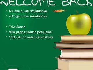 • 6% dua bulan sesudahnya
• 4% tiga bulan sesudahnya
• Triwulanan
• 90% pada triwulan penjualan
• 10% satu triwulan sesudahnya
 