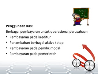 Penggunaan Kas:
Berbagai pembayaran untuk operasional perusahaan
• Pembayaran pada kreditur
• Penambahan berbagai aktiva tetap
• Pembayaran pada pemilik modal
• Pembayaran pada pemerintah
 