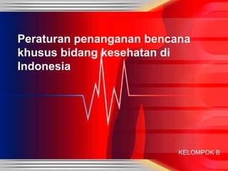 Peraturan penanganan bencana
khusus bidang kesehatan di
Indonesia
KELOMPOK B
 