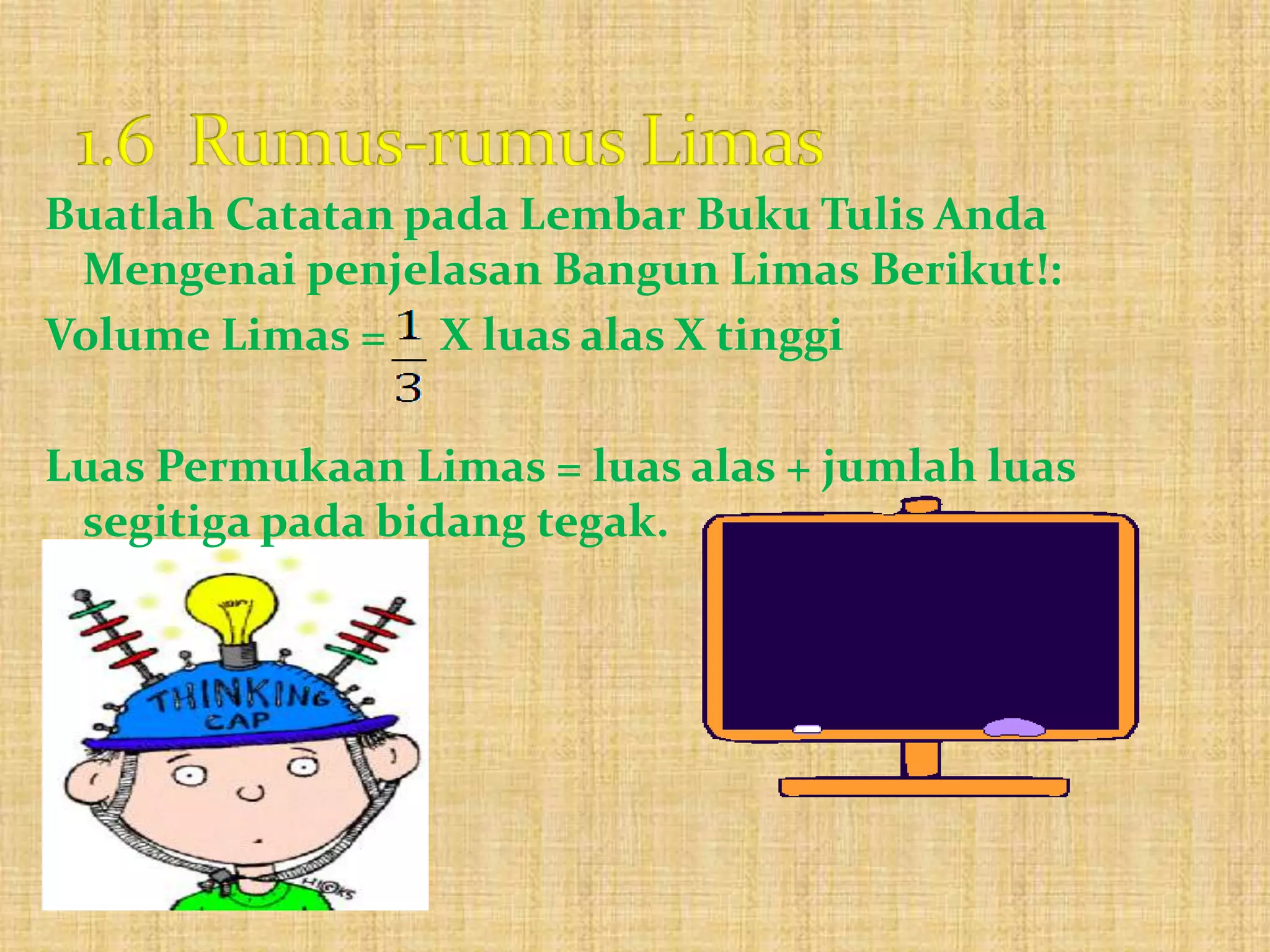 Buatlah Catatan pada Lembar Buku Tulis Anda
Mengenai penjelasan Bangun Limas Berikut!:
Volume Limas = X luas alas X tinggi
Luas Permukaan Limas = luas alas + jumlah luas
segitiga pada bidang tegak.
 