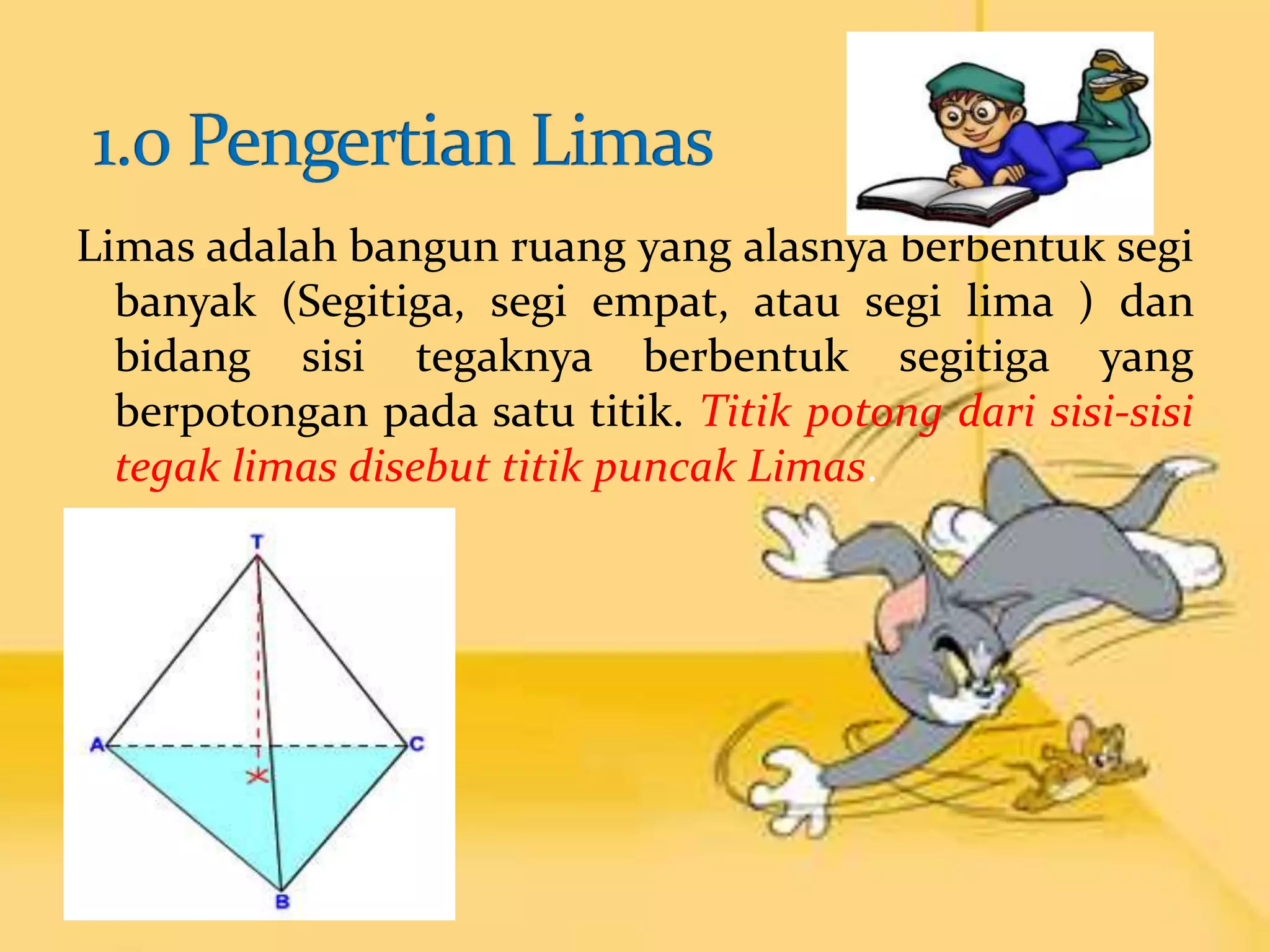 Limas adalah bangun ruang yang alasnya berbentuk segi
banyak (Segitiga, segi empat, atau segi lima ) dan
bidang sisi tegaknya berbentuk segitiga yang
berpotongan pada satu titik. Titik potong dari sisi-sisi
tegak limas disebut titik puncak Limas.
 