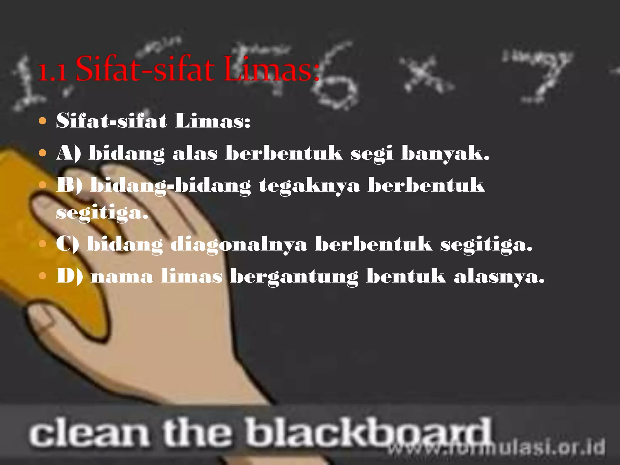  Sifat-sifat Limas:
 A) bidang alas berbentuk segi banyak.
 B) bidang-bidang tegaknya berbentuk
segitiga.
 C) bidang diagonalnya berbentuk segitiga.
 D) nama limas bergantung bentuk alasnya.
 