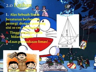 1. Alas Sebuah limas
beraturan berbentuk
persegi dengan panjang
sisi 10 cm. hitunglah:
A. Tinggi segitiga pada
bidang tegak!
B. Luas permukaan limas!
10 cm
12cm
 