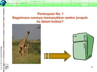 4646
MuhammadZencopyright©2009
Pertanyaan No. 1
Bagaimana caranya memasukkan seekor jerapah
ke dalam kulkas?
 
