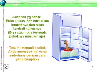 4747
MuhammadZencopyright©2009
Jawaban yg benar:
Buka kulkas, dan masukkan
jerapahnya dan tutup
kembali kulkasnya
(Bisa atau ngga terserah,
pokoknya masukin aja)
Test ini menguji apakah
Anda merespon hal yang
sederhana dengan cara
yang kompleks
 