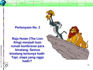 5050
MuhammadZencopyright©2009
Pertanyaan No. 3
Raja Hutan (The Lion
King) menjadi tuan
rumah konferensi para
binatang. Semua
binatang tentunya hadir.
Tapi, siapa yang ngga
hadir?
 